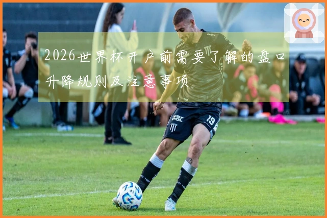 2026世界杯开户前需要了解的盘口升降规则及注意事项