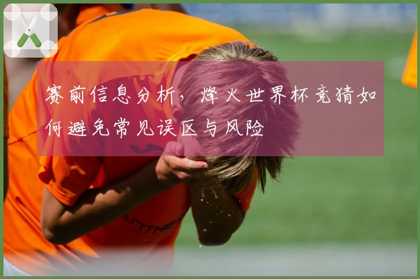 赛前信息分析，烽火世界杯竞猜如何避免常见误区与风险