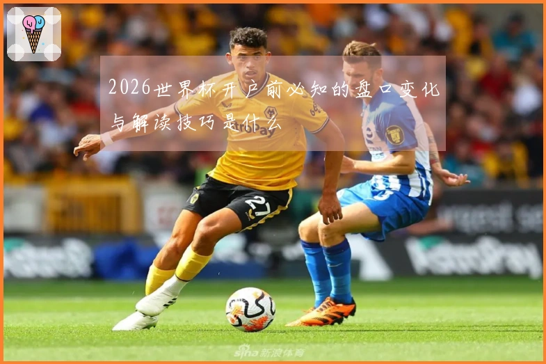 2026世界杯开户前必知的盘口变化与解读技巧是什么
