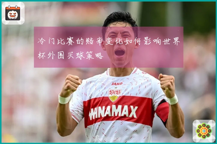 冷门比赛的赔率变化如何影响世界杯外围买球策略