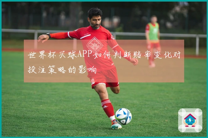 世界杯买球APP如何判断赔率变化对投注策略的影响