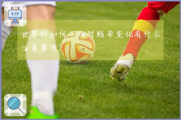 世界杯如何下注时赔率变化有什么注意事项？