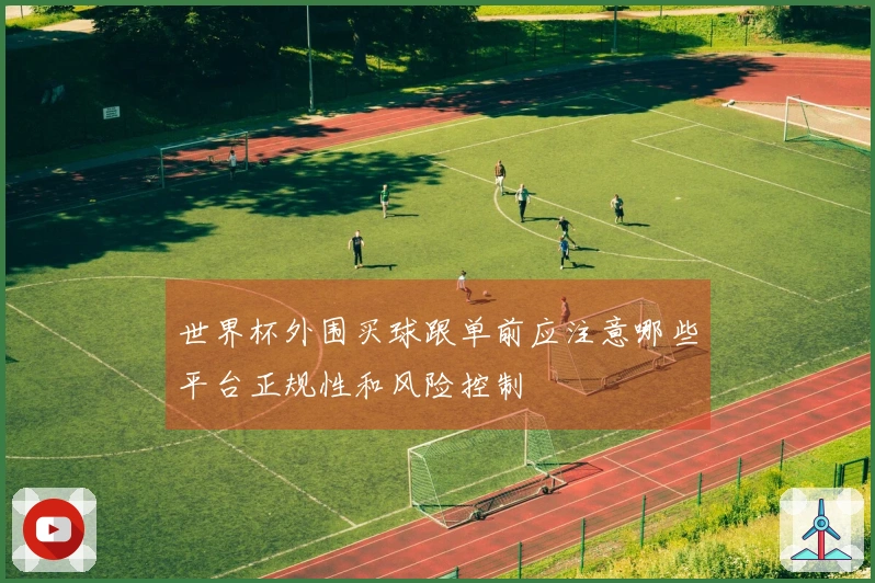世界杯外围买球跟单前应注意哪些平台正规性和风险控制