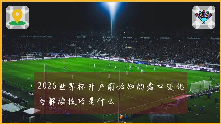 2026世界杯开户前必知的盘口变化与解读技巧是什么
