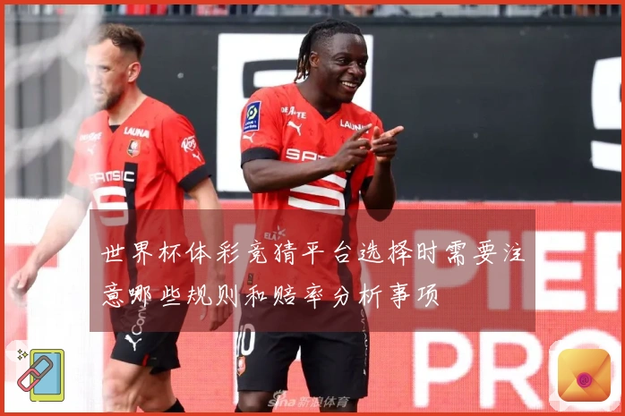 世界杯体彩竞猜平台选择时需要注意哪些规则和赔率分析事项