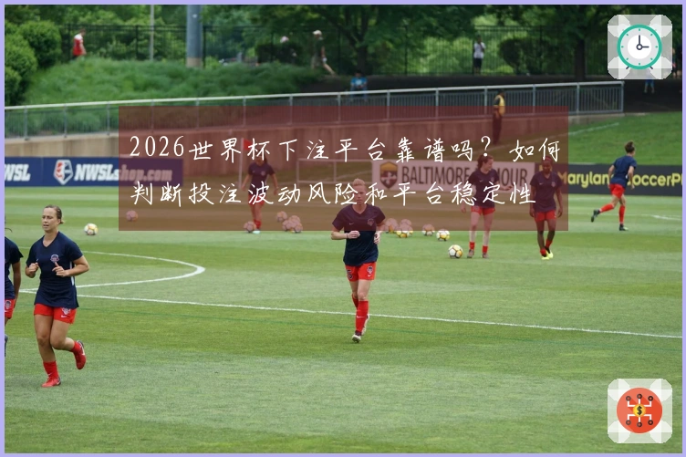 2026世界杯下注平台靠谱吗?如何判断投注波动风险和平台稳定性