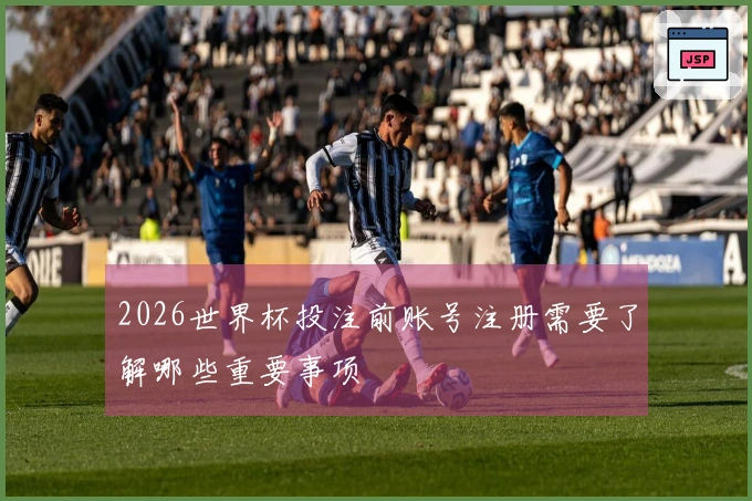 2026世界杯投注前账号注册需要了解哪些重要事项