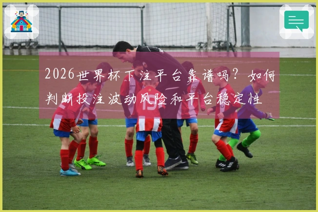 2026世界杯下注平台靠谱吗？如何判断投注波动风险和平台稳定性