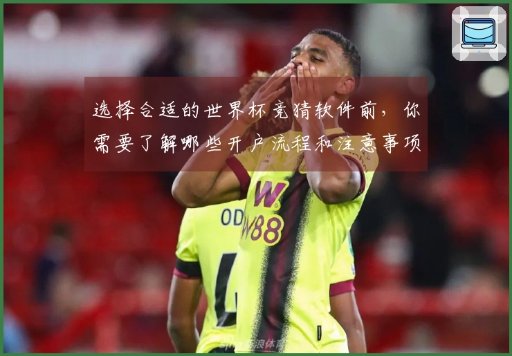 选择合适的世界杯竞猜软件前，你需要了解哪些开户流程和注意事项？