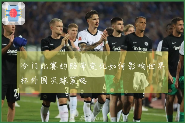 冷门比赛的赔率变化如何影响世界杯外围买球策略