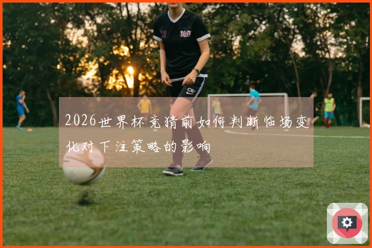 2026世界杯竞猜前如何判断临场变化对下注策略的影响