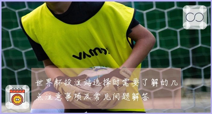 世界杯投注站选择时需要了解的几点注意事项及常见问题解答