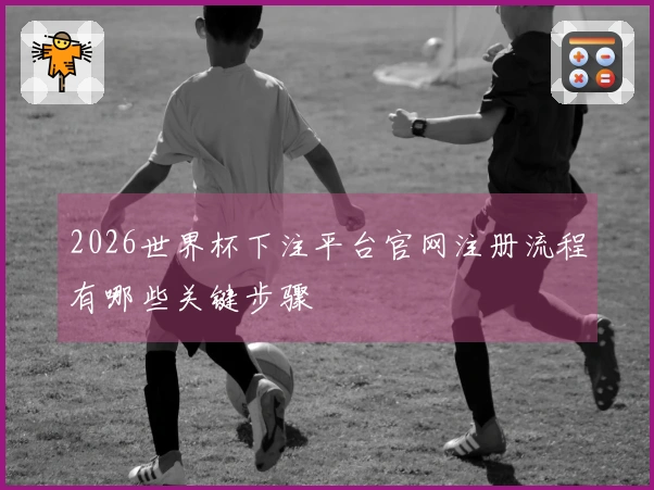 2026世界杯下注平台官网注册流程有哪些关键步骤