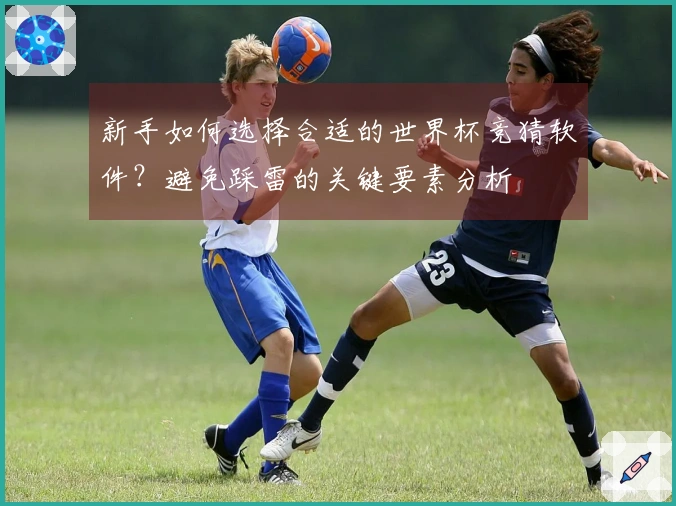 新手如何选择合适的世界杯竞猜软件?避免踩雷的关键要素分析