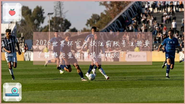 2026世界杯官方投注前账号注册要了解哪些重要事项和规则？