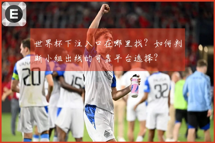 世界杯下注入口在哪里找？如何判断小组出线的可靠平台选择？