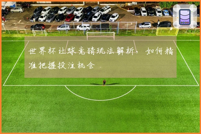 世界杯让球竞猜玩法解析，如何精准把握投注机会
