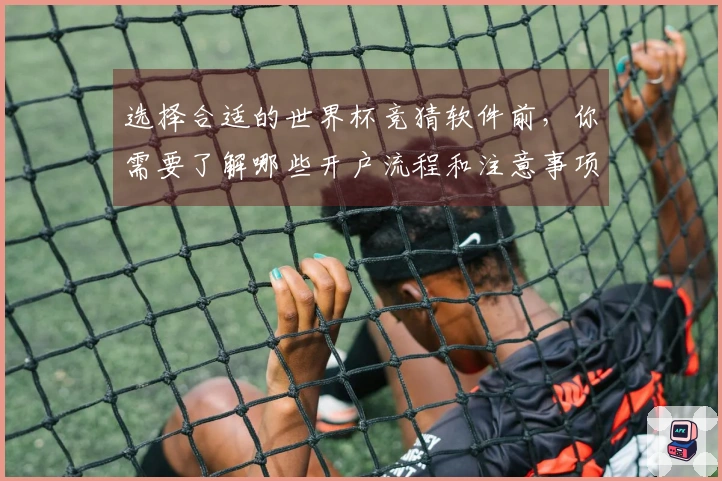选择合适的世界杯竞猜软件前，你需要了解哪些开户流程和注意事项？