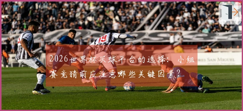 2026世界杯买球平台的选择:小组赛竞猜前应注意哪些关键因素?