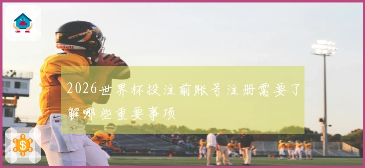 2026世界杯投注前账号注册需要了解哪些重要事项