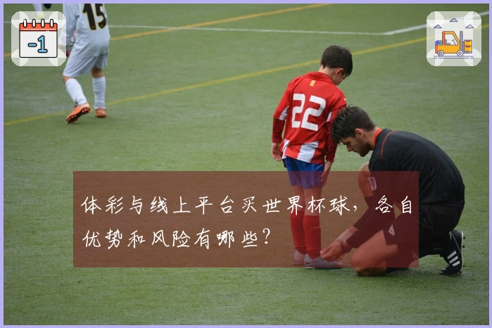 体彩与线上平台买世界杯球，各自优势和风险有哪些？