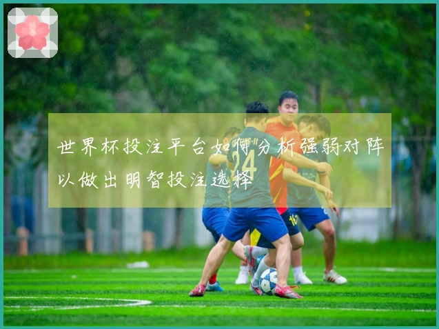 世界杯投注平台如何分析强弱对阵以做出明智投注选择