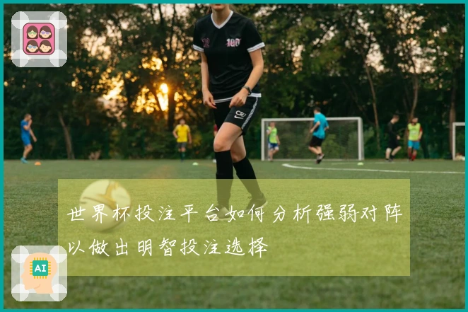 世界杯投注平台如何分析强弱对阵以做出明智投注选择