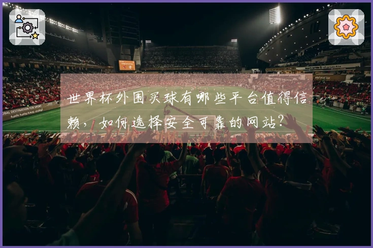 世界杯外围买球有哪些平台值得信赖，如何选择安全可靠的网站？