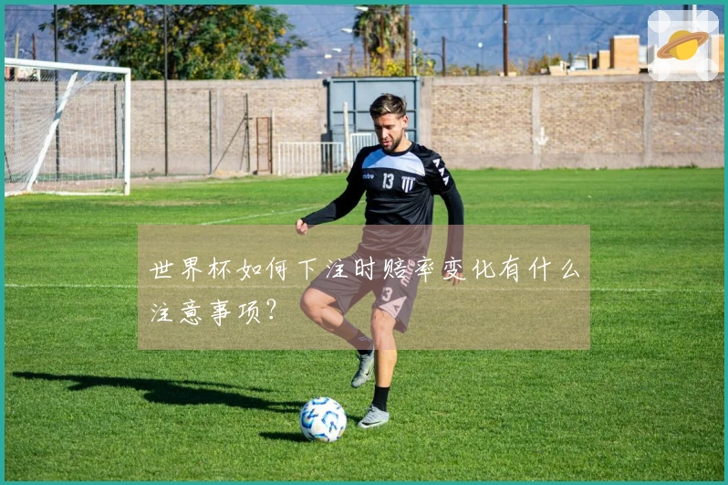 世界杯如何下注时赔率变化有什么注意事项？