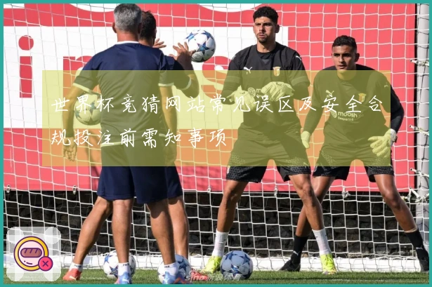 世界杯竞猜网站常见误区及安全合规投注前需知事项