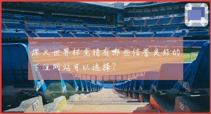 烽火世界杯竞猜有哪些信誉良好的下注网站可以选择？
