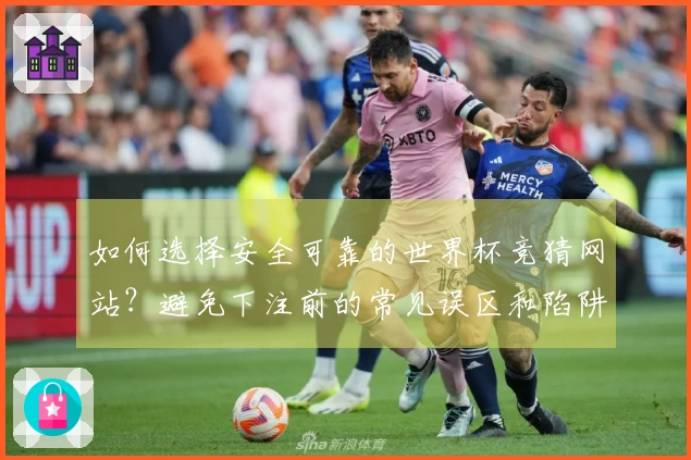 如何选择安全可靠的世界杯竞猜网站？避免下注前的常见误区和陷阱