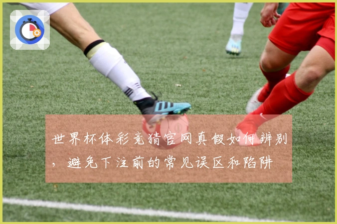 世界杯体彩竞猜官网真假如何辨别，避免下注前的常见误区和陷阱