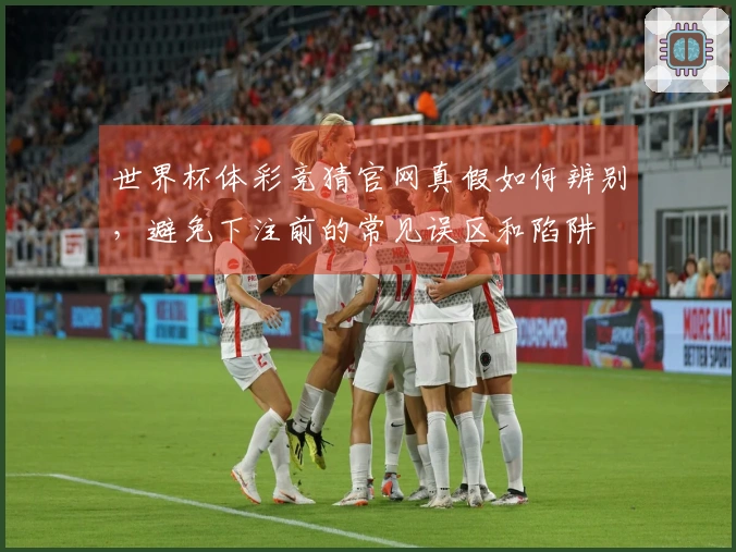 世界杯体彩竞猜官网真假如何辨别，避免下注前的常见误区和陷阱