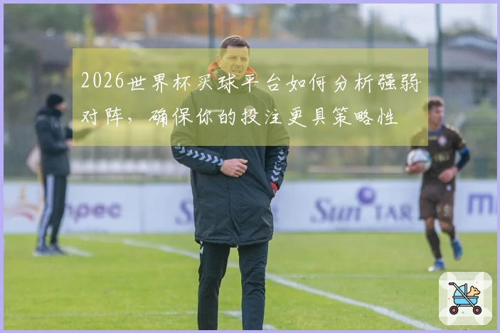 2026世界杯买球平台如何分析强弱对阵，确保你的投注更具策略性