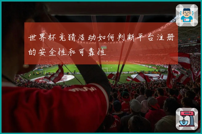 世界杯竞猜活动如何判断平台注册的安全性和可靠性
