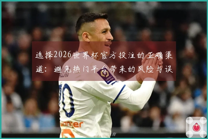 选择2026世界杯官方投注的正确渠道：避免热门平台带来的风险与误区