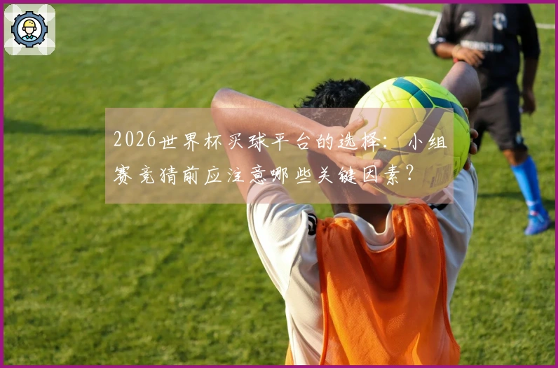 2026世界杯买球平台的选择：小组赛竞猜前应注意哪些关键因素？