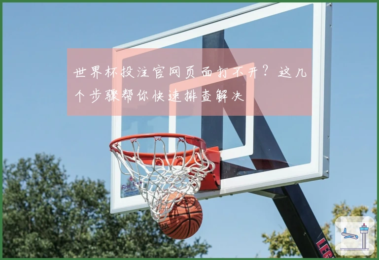 世界杯投注官网页面打不开?这几个步骤帮你快速排查解决