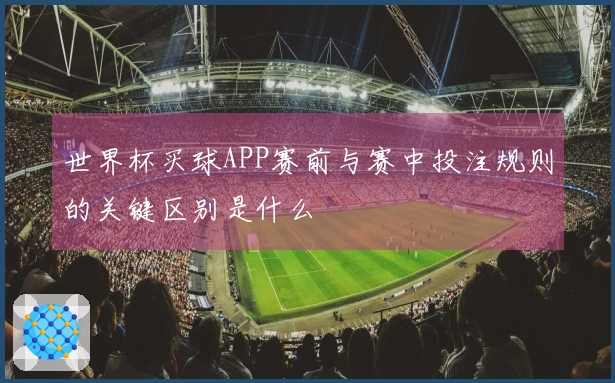 世界杯买球APP赛前与赛中投注规则的关键区别是什么