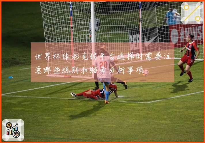 世界杯体彩竞猜平台选择时需要注意哪些规则和赔率分析事项