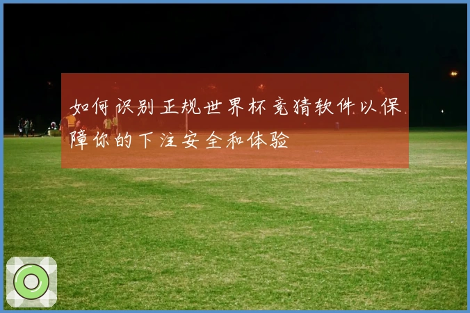 如何识别正规世界杯竞猜软件以保障你的下注安全和体验