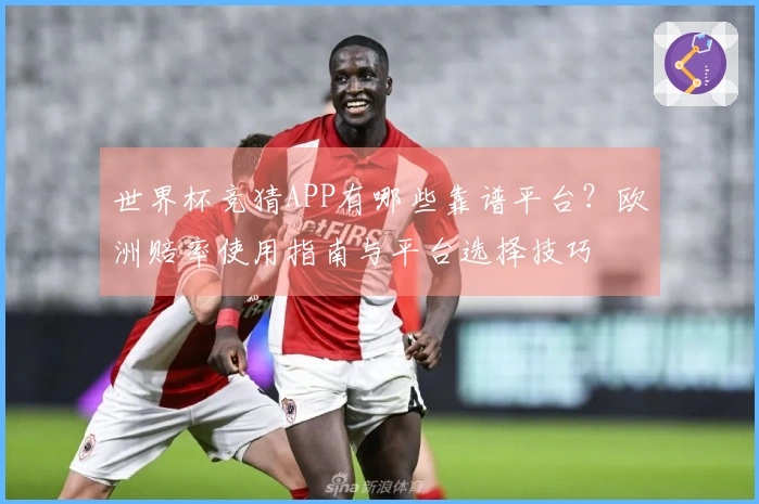 世界杯竞猜APP有哪些靠谱平台？欧洲赔率使用指南与平台选择技巧