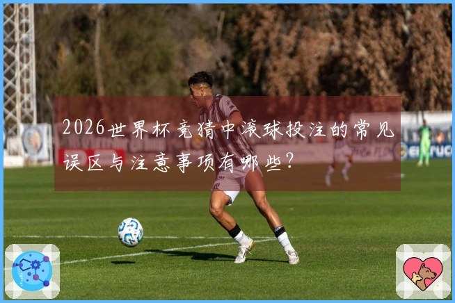 2026世界杯竞猜中滚球投注的常见误区与注意事项有哪些?