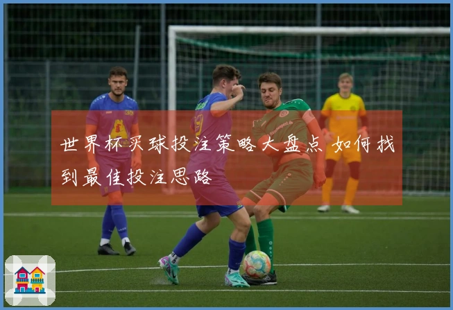 世界杯买球投注策略大盘点 如何找到最佳投注思路